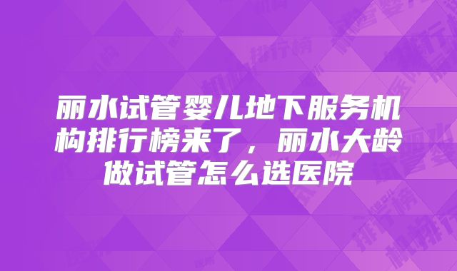 丽水试管婴儿地下服务机构排行榜来了,丽水大龄做试管怎么选医院