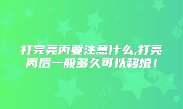 打完亮丙要注意什么,打亮丙后一般多久可以移植！