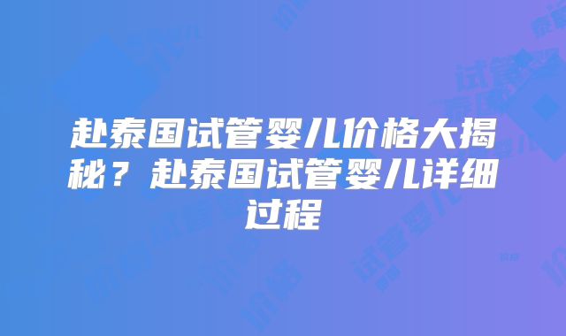 赴泰国试管婴儿价格大揭秘？赴泰国试管婴儿详细过程