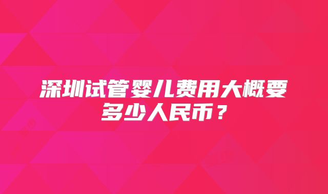 深圳试管婴儿费用大概要多少人民币?