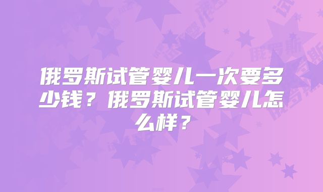 俄罗斯试管婴儿一次要多少钱？俄罗斯试管婴儿怎么样？