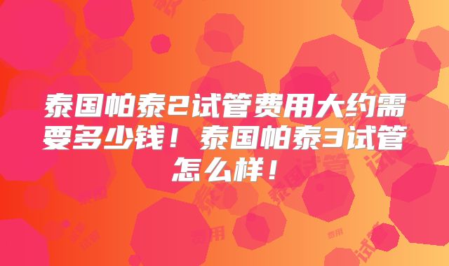 泰国帕泰2试管费用大约需要多少钱!泰国帕泰3试管怎么样!