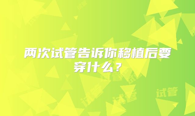 两次试管告诉你移植后要穿什么？