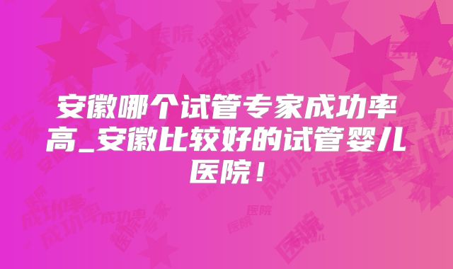安徽哪个试管专家成功率高_安徽比较好的试管婴儿医院！