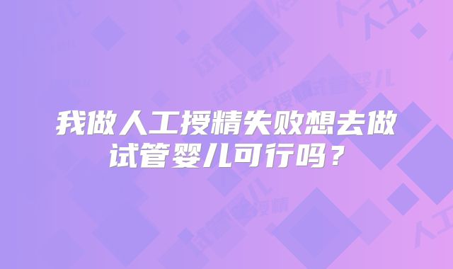我做人工授精失败想去做试管婴儿可行吗？