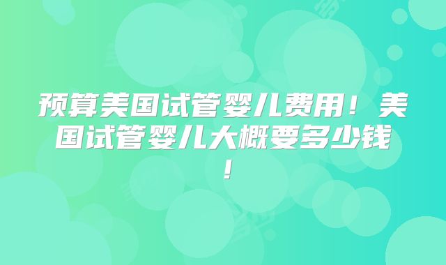 预算美国试管婴儿费用!美国试管婴儿大概要多少钱!