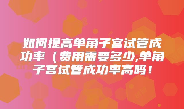 如何提高单角子宫试管成功率（费用需要多少,单角子宫试管成功率高吗！