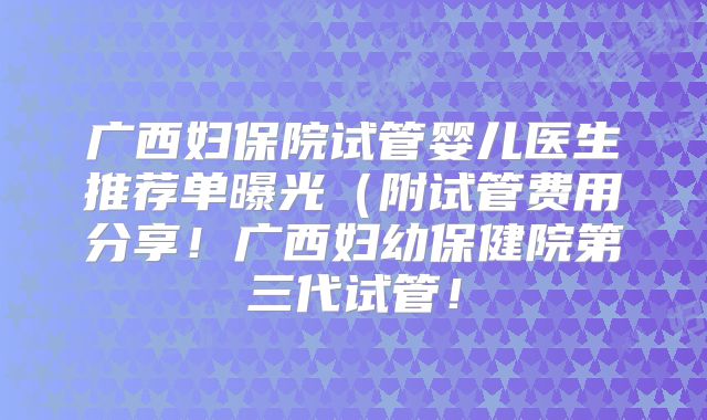 广西妇保院试管婴儿医生推荐单曝光(附试管费用分享!广西妇幼保健院第三代试管!