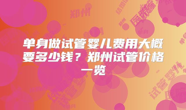 单身做试管婴儿费用大概要多少钱?郑州试管价格一览