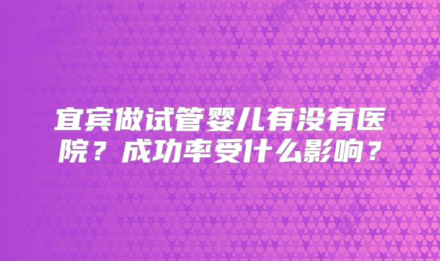 宜宾做试管婴儿有没有医院?成功率受什么影响?