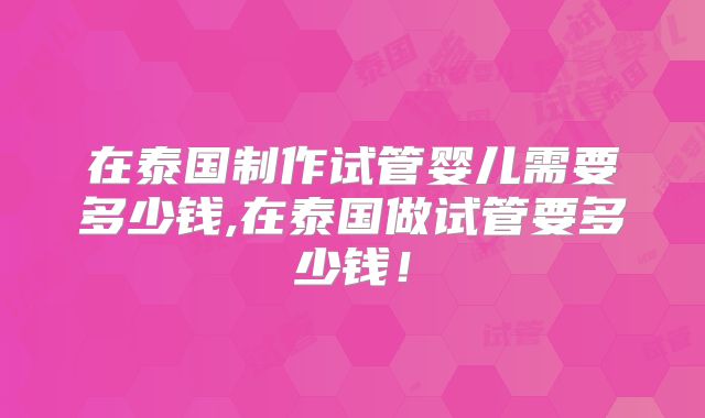在泰国制作试管婴儿需要多少钱,在泰国做试管要多少钱！