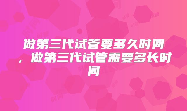 做第三代试管要多久时间，做第三代试管需要多长时间