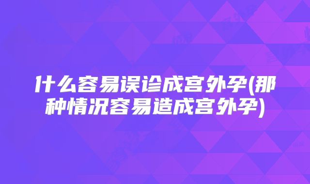 什么容易误诊成宫外孕(那种情况容易造成宫外孕)