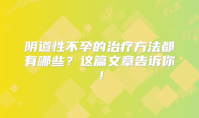 阴道性不孕的治疗方法都有哪些？这篇文章告诉你！