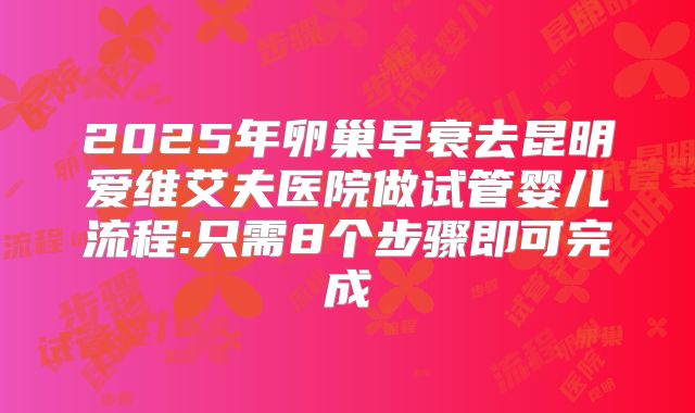 2025年卵巢早衰去昆明爱维艾夫医院做试管婴儿流程:只需8个步骤即可完成