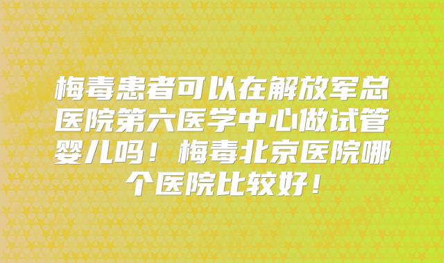 梅毒患者可以在解放军总医院第六医学中心做试管婴儿吗！梅毒北京医院哪个医院比较好！