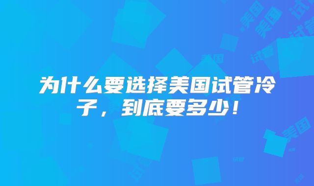 为什么要选择美国试管冷子，到底要多少！