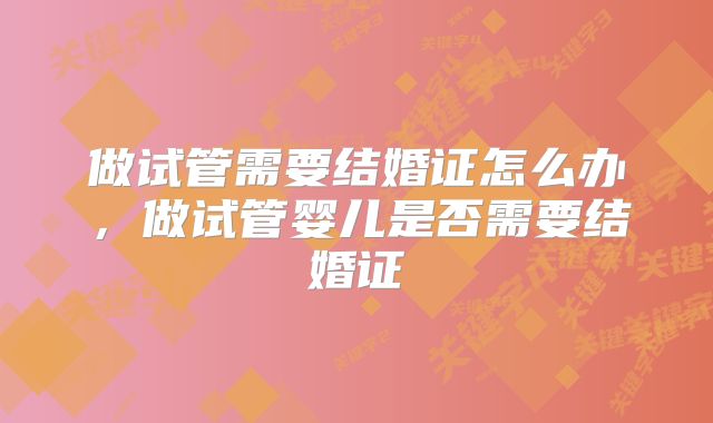 做试管需要结婚证怎么办，做试管婴儿是否需要结婚证