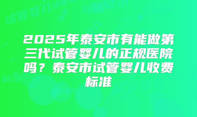2025年泰安市有能做第三代试管婴儿的正规医院吗？泰安市试管婴儿收费标准