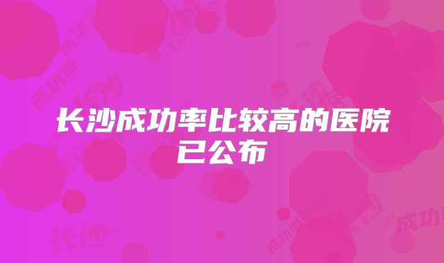 长沙成功率比较高的医院已公布