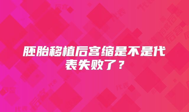 胚胎移植后宫缩是不是代表失败了?