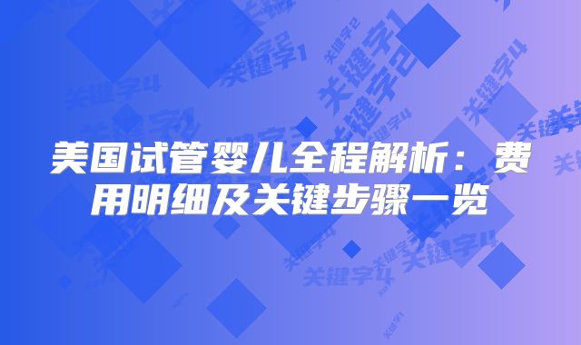 美国试管婴儿全程解析:费用明细及关键步骤一览