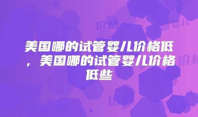 美国哪的试管婴儿价格低，美国哪的试管婴儿价格低些