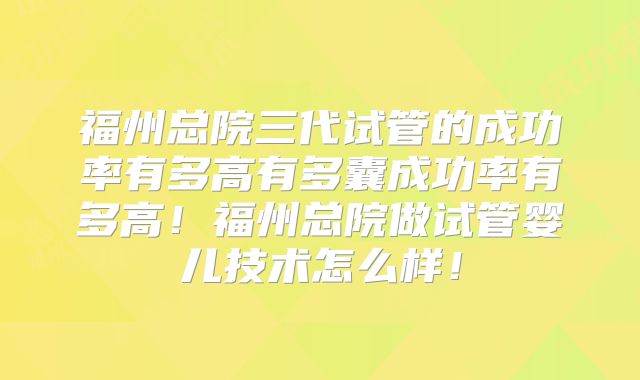 福州总院三代试管的成功率有多高有多囊成功率有多高!福州总院做试管婴儿技术怎么样!
