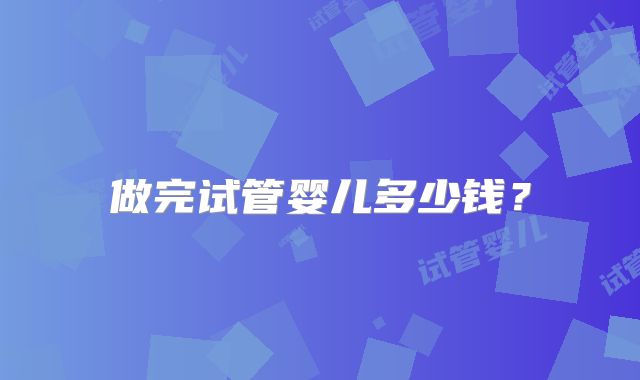 做完试管婴儿多少钱?