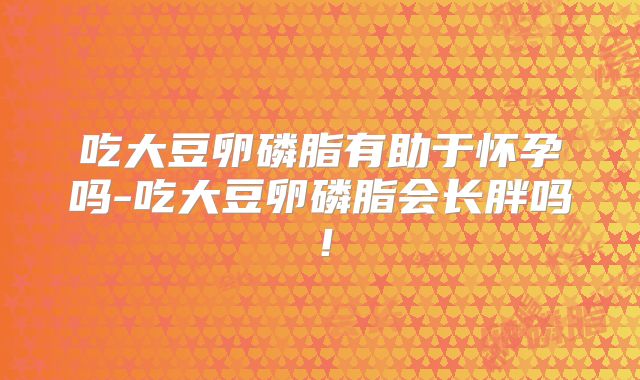 吃大豆卵磷脂有助于怀孕吗-吃大豆卵磷脂会长胖吗！