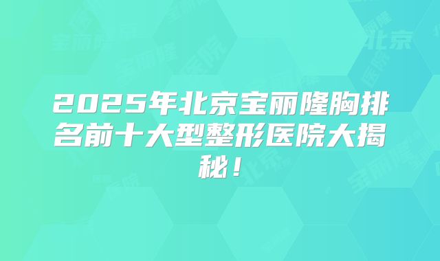 2025年北京宝丽隆胸排名前十大型整形医院大揭秘!