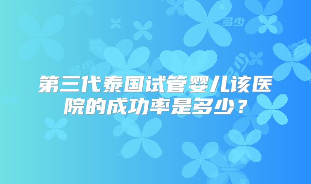 第三代泰国试管婴儿该医院的成功率是多少？