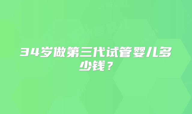 34岁做第三代试管婴儿多少钱？