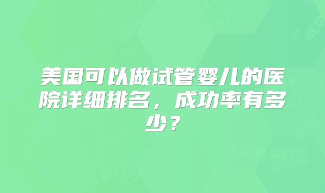 美国可以做试管婴儿的医院详细排名，成功率有多少？