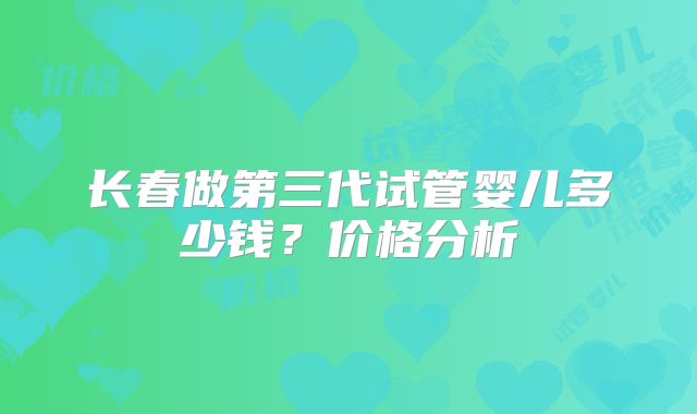 长春做第三代试管婴儿多少钱？价格分析
