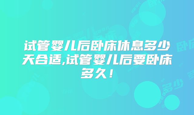 试管婴儿后卧床休息多少天合适,试管婴儿后要卧床多久！