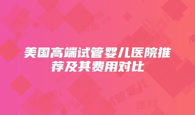 美国高端试管婴儿医院推荐及其费用对比