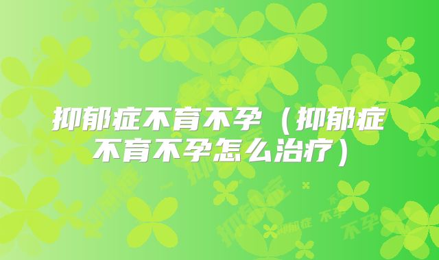 抑郁症不育不孕（抑郁症不育不孕怎么治疗）