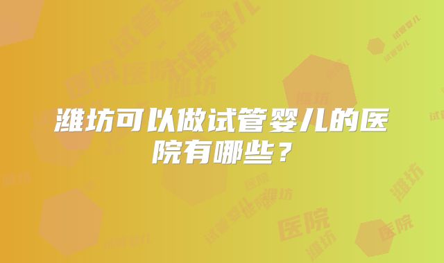 潍坊可以做试管婴儿的医院有哪些？