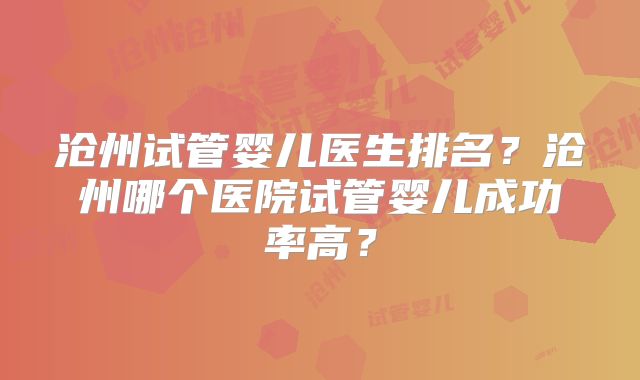 沧州试管婴儿医生排名？沧州哪个医院试管婴儿成功率高？