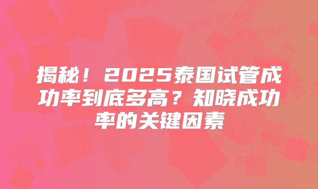 揭秘！2025泰国试管成功率到底多高？知晓成功率的关键因素