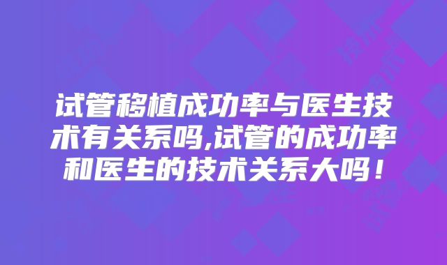 试管移植成功率与医生技术有关系吗,试管的成功率和医生的技术关系大吗！