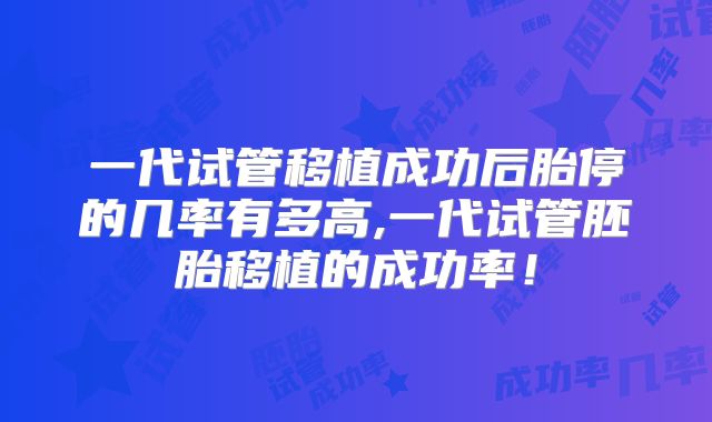 一代试管移植成功后胎停的几率有多高,一代试管胚胎移植的成功率！