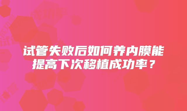 试管失败后如何养内膜能提高下次移植成功率？