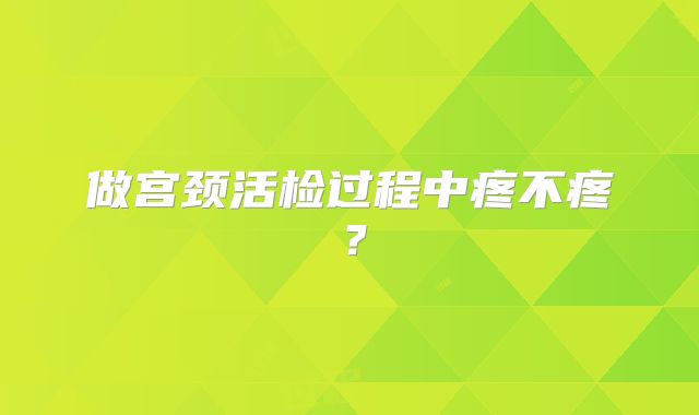 做宫颈活检过程中疼不疼？