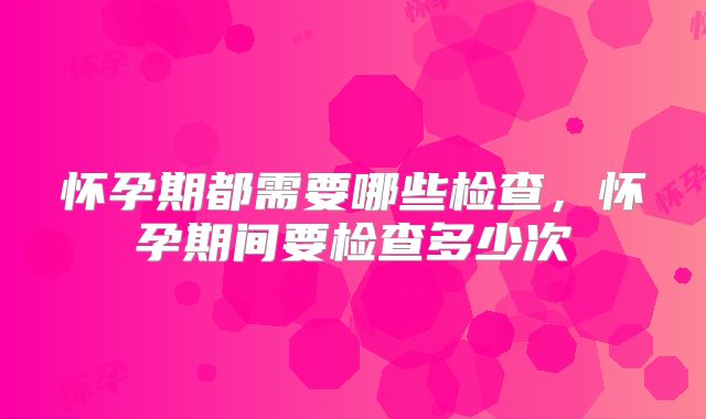 怀孕期都需要哪些检查，怀孕期间要检查多少次