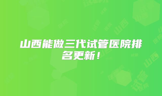 山西能做三代试管医院排名更新!