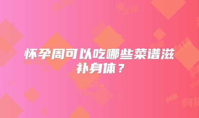 怀孕周可以吃哪些菜谱滋补身体？