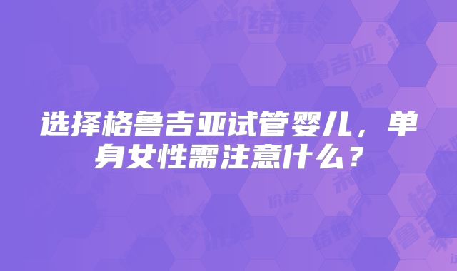 选择格鲁吉亚试管婴儿，单身女性需注意什么？