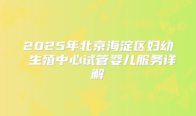 2025年北京海淀区妇幼 生殖中心试管婴儿服务详解
